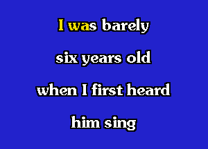 l was barely
six years old

when 1 first heard

him sing