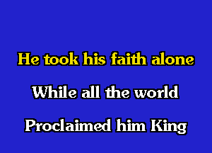He took his faith alone

While all the world

Proclaimed him King