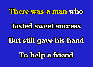 There was a man who
tasted sweet success

But still gave his hand

To help a friend