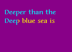 Deeper than the
Deep blue sea is