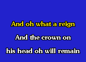 And oh what a reign
And the crown on

his head oh will remain
