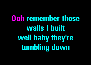 Ooh remember those
walls I built

well baby they're
tumbling down