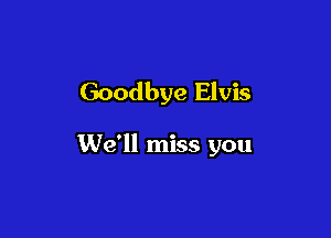 Goodbye Elvis

We'll miss you