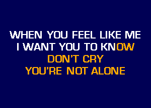 WHEN YOU FEEL LIKE ME
I WANT YOU TO KNOW
DON'T CRY
YOU'RE NOT ALONE