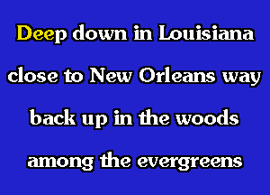 Deep down in Louisiana
close to New Orleans way
back up in the woods

among the evergreens