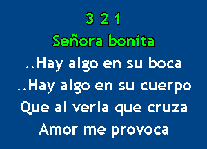 3 2 1
Sefrora bonita
..Hay algo en su boca
..Hay algo en su cuerpo
Que al verla que cruza

Amor me provoca l