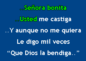 ..Seriora bonita
..Usted me castiga

..Y aunque no me quiera

Le digo mil veces

Que Dios la bendiga.. l