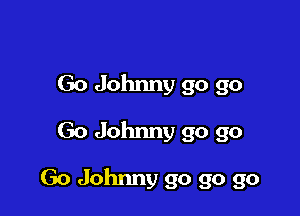 Go Johnny go go
Go Johnny go go

Go Johnny go go go