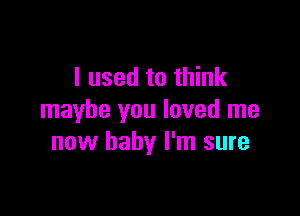 I used to think

maybe you loved me
now baby I'm sure