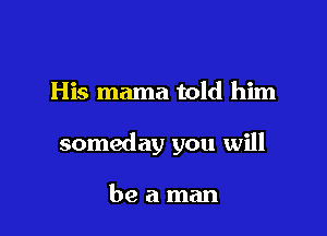 His mama told him

someday you will

beaman