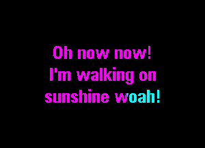 on now now!

I'm walking on
sunshine woah!