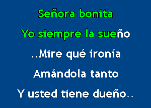 Seriora bonita

Yo siempre la suerio

..M1're quc ironia

Amandola tanto

Y usted tiene duerio..