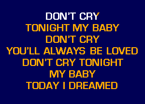 DON'T CRY
TONIGHT MY BABY
DON'T CRY
YOU'LL ALWAYS BE LOVED
DON'T CRY TONIGHT
MY BABY
TODAY I DREAMED