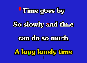 Time gbes by
So slowly 'and tim

can do so much

A long lonely time