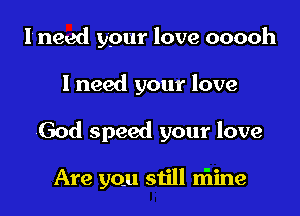 I need your love ooooh

I need your love

God speed your love

Are you still niine