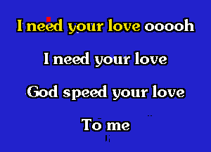 I need your love ooooh

I need your love

God speed your love

To me