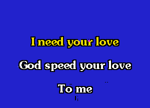 I need your love

God speed your love

To me