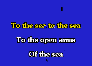 To the se? to the sea

To the open arms

Of the sea