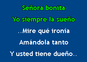 Seriora bonita

Yo siempre la suerio

..M1're quc ironia

Amandola tanto

Y usted tiene duerio..