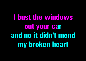I bust the windows
out your car

and no it didn't mend
my broken heart