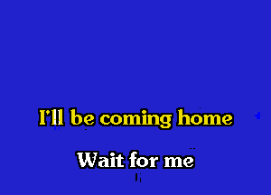 I'll be coming home

Wait for me