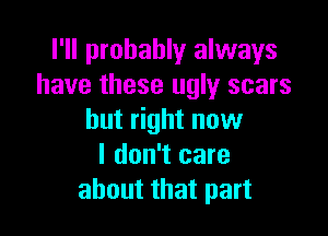 I'll probably always
have these ugly scars

but right now
I don't care
about that part