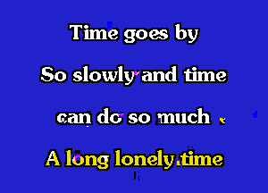 Time goes by

So slowly'and time

can do so much (

A long lonelydzime