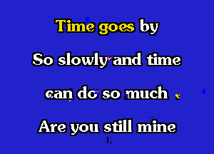 Time goes by

So slowly'and time

can do so much (

Are you still mine