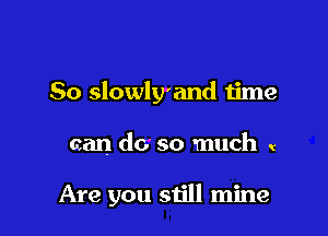 So slowly'and time

can do so much (

Are you still mine