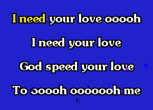 I need your love ooooh

I need your love

God speed your love

To ooooh ooooooh me