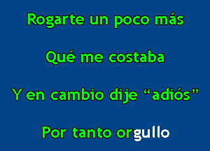 Rogarte un poco mas

Qu me costaba

Y en cambio dije adi6s

Por tanto orgullo