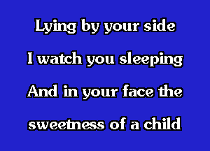 Lying by your side
I watch you sleeping
And in your face the

sweetness of a child