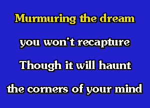 Murmuring the dream
you won't recapture
Though it will haunt

the corners of your mind