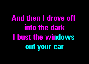 And then I drove off
into the dark

I bust the windows
out your car