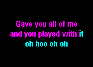 Gave you all of me

and you played with it
oh hoo oh oh