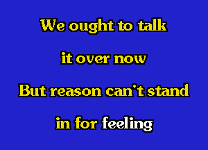 We ought to talk

it over now

But reason can't stand

in for feeling