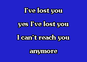 I've lost you

yes I've lost you
1 can't reach you

anymore