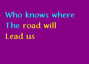 Who knows where
The road will

Lead us