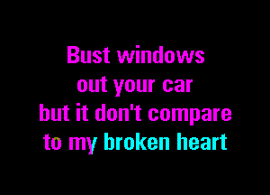 Bust windows
out your car

but it don't compare
to my broken heart