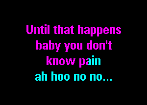 Until that happens
baby you don't

know pain
ah hoo no no...