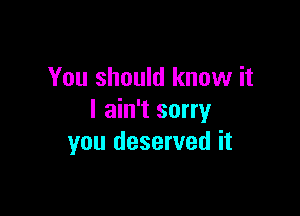 You should know it

I ain't sorry
you deserved it