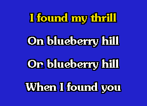 I found my thrill
On blueberry hill
Or blueberry hill

When I found you