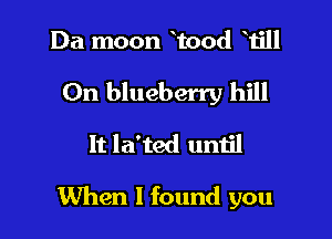 Da moon 100d 1511

On blueberry hill

It la'ted until

1When 1 found you