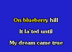 0n blueberry hill
It la'ted until

My dream came true