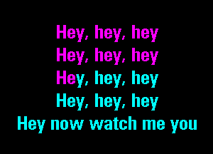 Hey,hey,hey
Hey,hey,hey

Hey,hey,hey
Hey,hey,hey
Hey now watch me you