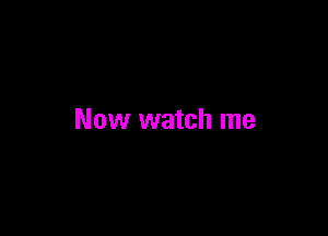 Now watch me