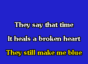 They say that time
It heals a broken heart

They still make me blue
