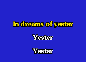 1n dreams of yester

Yater

Yester