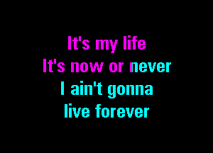 It's my life
It's now or never

I ain't gonna
live forever