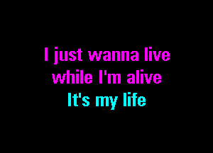 I just wanna live

while I'm alive
It's my life